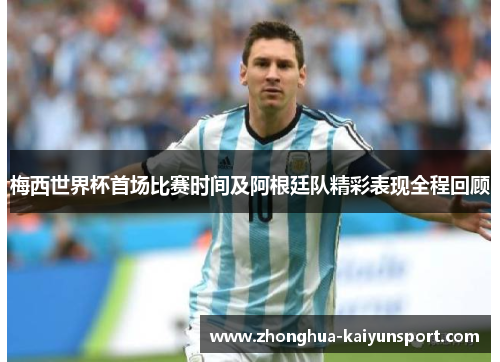 梅西世界杯首场比赛时间及阿根廷队精彩表现全程回顾