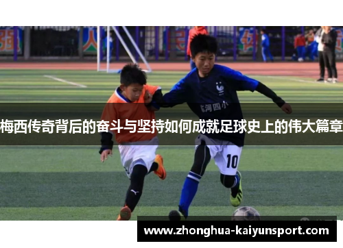 梅西传奇背后的奋斗与坚持如何成就足球史上的伟大篇章