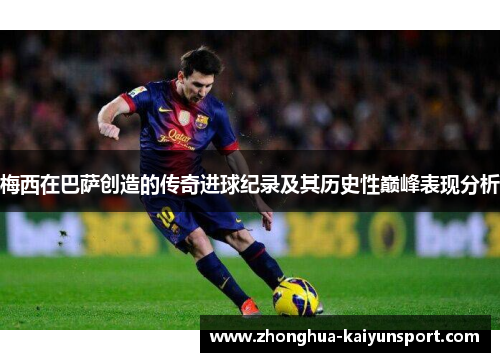 梅西在巴萨创造的传奇进球纪录及其历史性巅峰表现分析