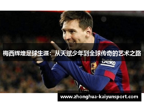 梅西辉煌足球生涯：从天赋少年到全球传奇的艺术之路