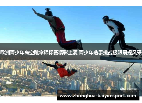 欧洲青少年高空跳伞锦标赛精彩上演 青少年选手挑战极限展现风采