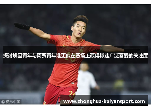 探讨埃因青年与阿贾青年谁更能在赛场上赢得球迷广泛喜爱的关注度