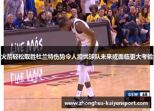 火箭轻松取胜杜兰特伤势令人担忧球队未来或面临更大考验