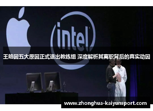 王皓因五大原因正式退出教练组 深度解析其离职背后的真实动因