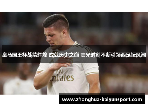 皇马国王杯战绩辉煌 成就历史之巅 高光时刻不断引领西足坛风潮
