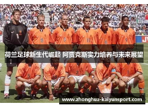 荷兰足球新生代崛起 阿贾克斯实力培养与未来展望