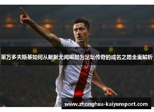 莱万多夫斯基如何从默默无闻崛起为足坛传奇的成名之路全面解析