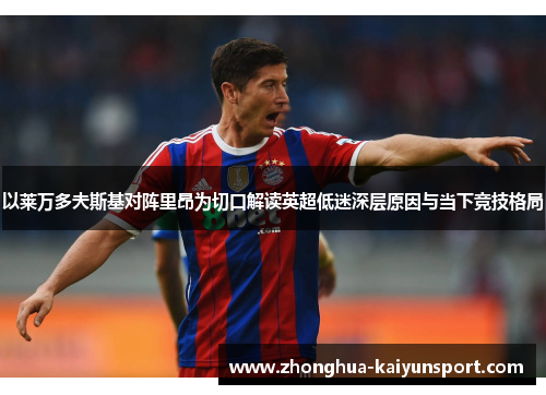 以莱万多夫斯基对阵里昂为切口解读英超低迷深层原因与当下竞技格局