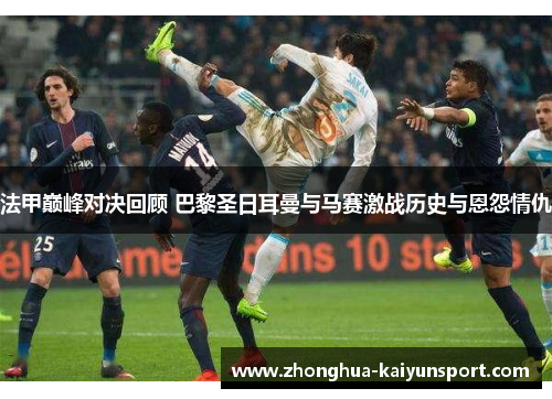 法甲巅峰对决回顾 巴黎圣日耳曼与马赛激战历史与恩怨情仇
