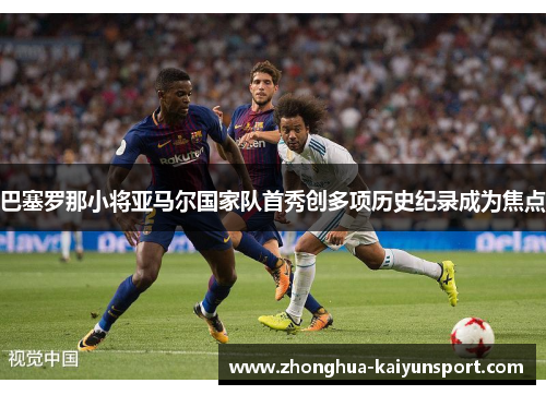 巴塞罗那小将亚马尔国家队首秀创多项历史纪录成为焦点