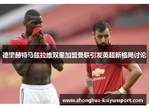 德里赫特马兹拉维双星加盟曼联引发英超新格局讨论