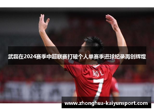 武磊在2024赛季中超联赛打破个人单赛季进球纪录再创辉煌