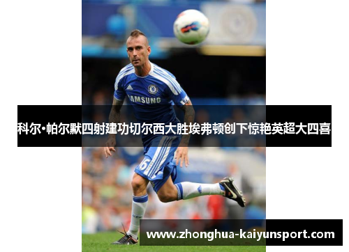 科尔·帕尔默四射建功切尔西大胜埃弗顿创下惊艳英超大四喜