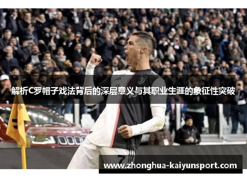 解析C罗帽子戏法背后的深层意义与其职业生涯的象征性突破